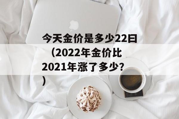 今天金价是多少22曰 （2022年金价比2021年涨了多少？）