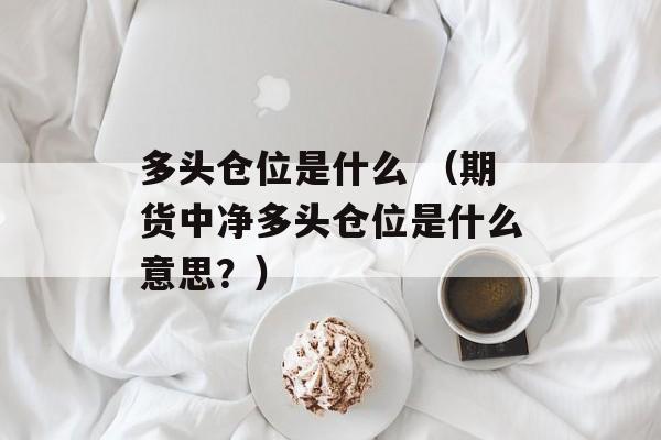 多头仓位是什么 （期货中净多头仓位是什么意思？）