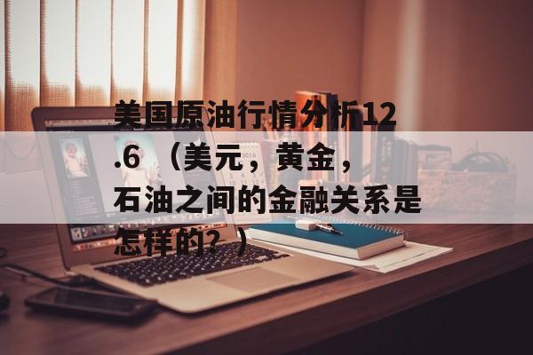 美国原油行情分析12.6 （美元，黄金，石油之间的金融关系是怎样的？）