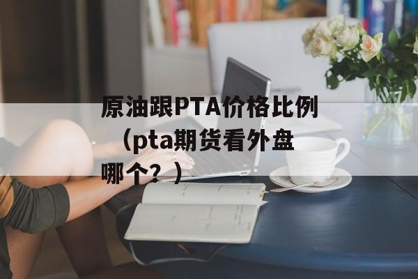 原油跟PTA价格比例 （pta期货看外盘哪个？）