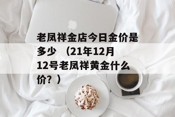 老凤祥金店今日金价是多少 （21年12月12号老凤祥黄金什么价？）