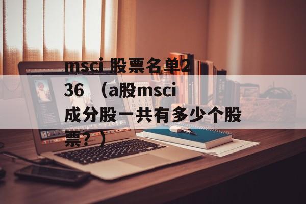 msci 股票名单236 （a股msci成分股一共有多少个股票？）