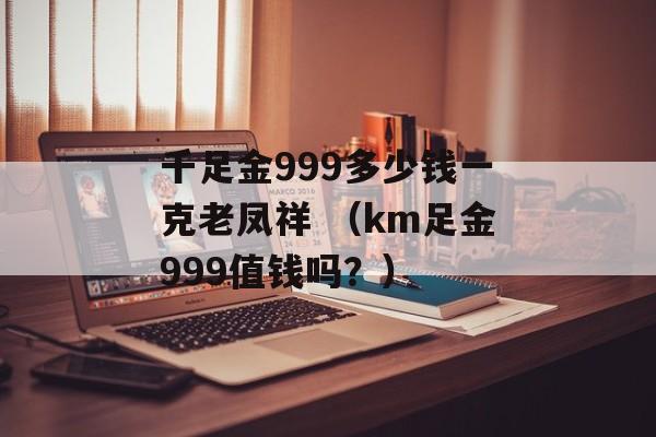 千足金999多少钱一克老凤祥 （km足金999值钱吗？）