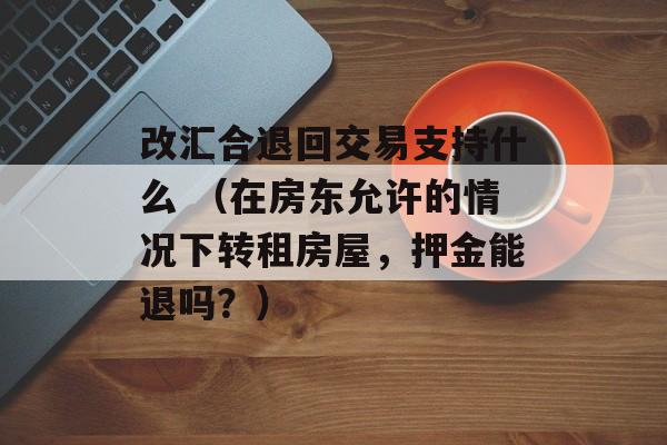 改汇合退回交易支持什么 （在房东允许的情况下转租房屋，押金能退吗？）