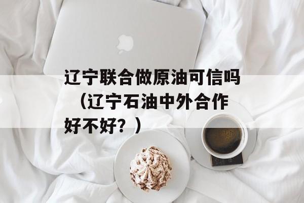 辽宁联合做原油可信吗 （辽宁石油中外合作好不好？）