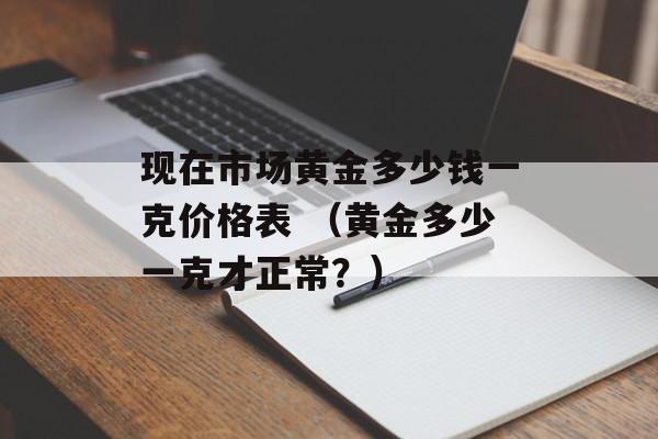 现在市场黄金多少钱一克价格表 （黄金多少一克才正常？）