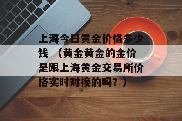 上海今日黄金价格多少钱 （黄金黄金的金价是跟上海黄金交易所价格实时对接的吗？）