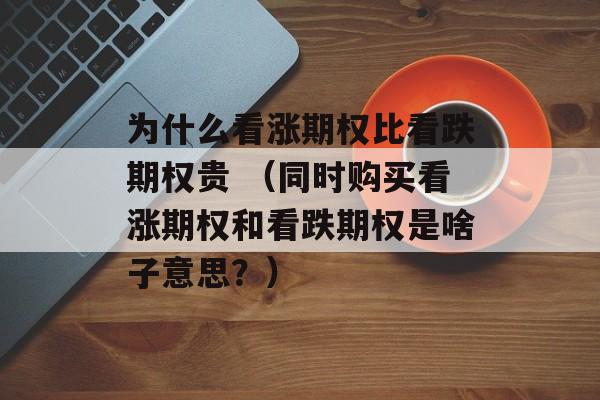 为什么看涨期权比看跌期权贵 （同时购买看涨期权和看跌期权是啥子意思？）