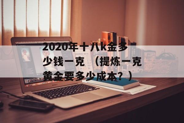 2020年十八k金多少钱一克 （提炼一克黄金要多少成本？）