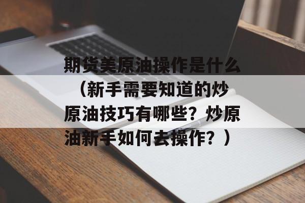 期货美原油操作是什么 （新手需要知道的炒原油技巧有哪些？炒原油新手如何去操作？）