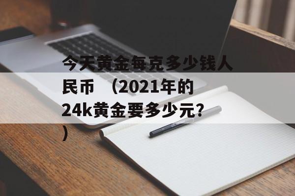 今天黄金每克多少钱人民币 （2021年的24k黄金要多少元？）