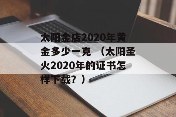 太阳金店2020年黄金多少一克 （太阳圣火2020年的证书怎样下载？）