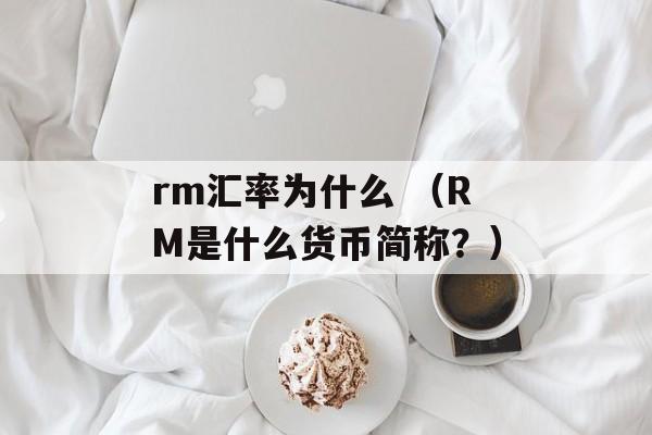 rm汇率为什么 （RM是什么货币简称？）