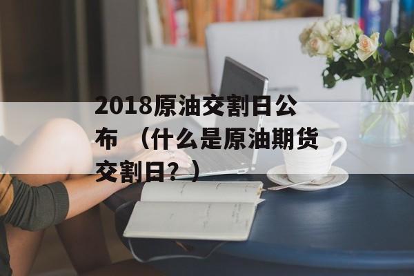 2018原油交割日公布 （什么是原油期货交割日？）