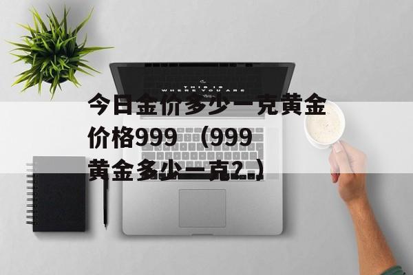 今日金价多少一克黄金价格999 （999黄金多少一克？）