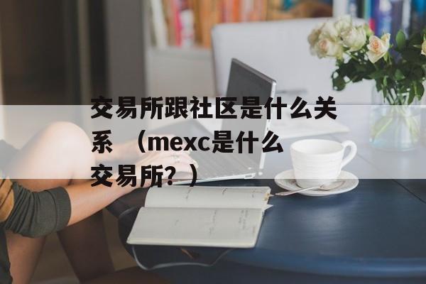 交易所跟社区是什么关系 （mexc是什么交易所？）