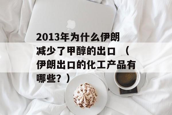 2013年为什么伊朗减少了甲醇的出口 （伊朗出口的化工产品有哪些？）