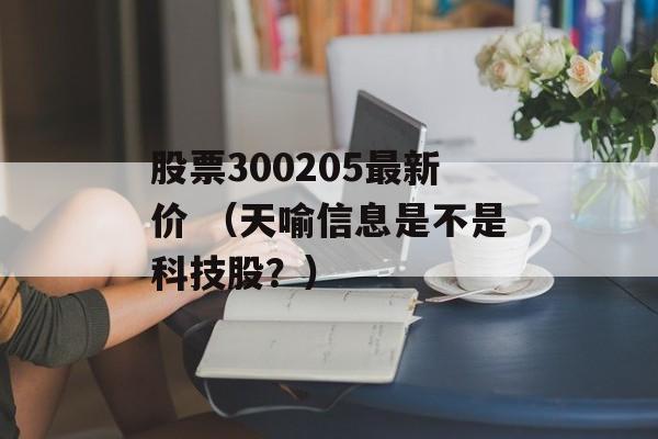 股票300205最新价 （天喻信息是不是科技股？）