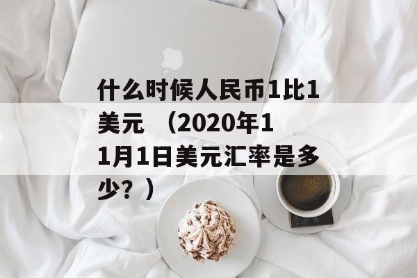 什么时候人民币1比1美元 （2020年11月1日美元汇率是多少？）