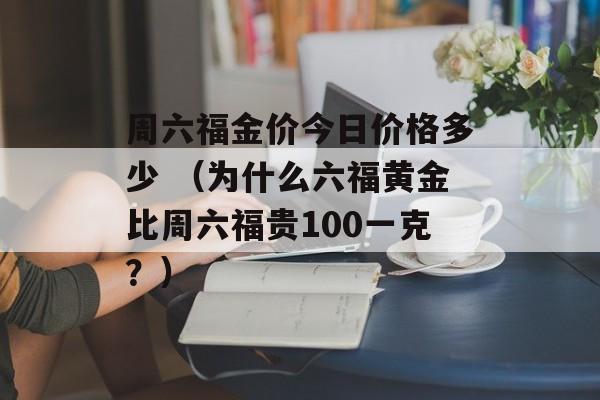 周六福金价今日价格多少 （为什么六福黄金比周六福贵100一克？）