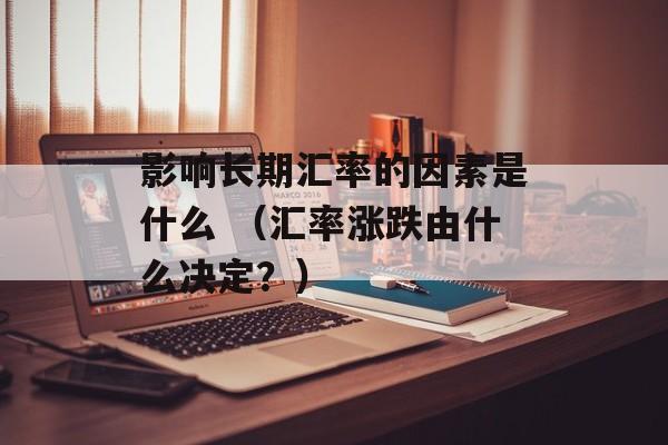 影响长期汇率的因素是什么 （汇率涨跌由什么决定？）