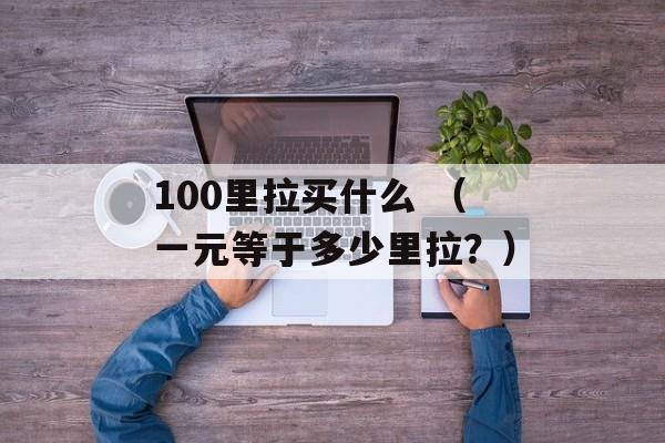 100里拉买什么 （一元等于多少里拉？）