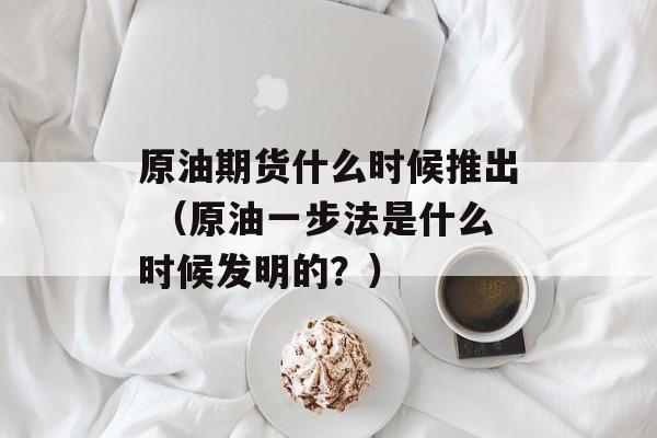 原油期货什么时候推出 （原油一步法是什么时候发明的？）