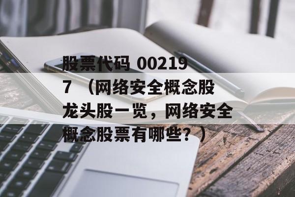 股票代码 002197 （网络安全概念股龙头股一览	，网络安全概念股票有哪些？）