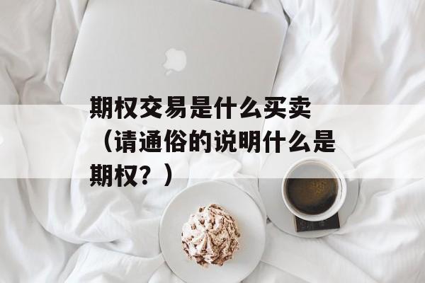 期权交易是什么买卖 （请通俗的说明什么是期权？）