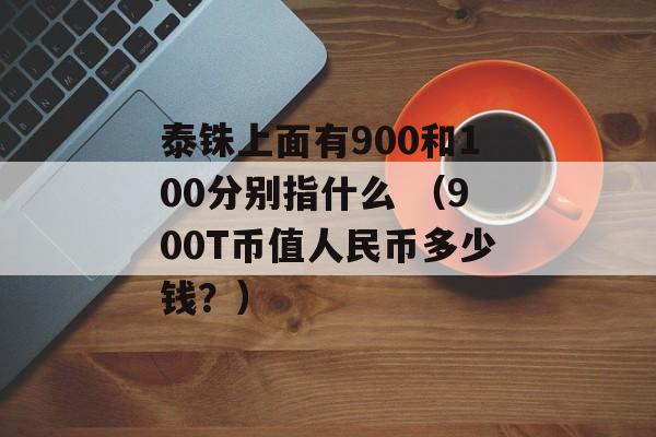 泰铢上面有900和100分别指什么 （900T币值人民币多少钱？）