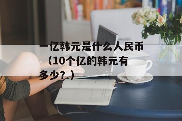 一亿韩元是什么人民币 （10个亿的韩元有多少？）