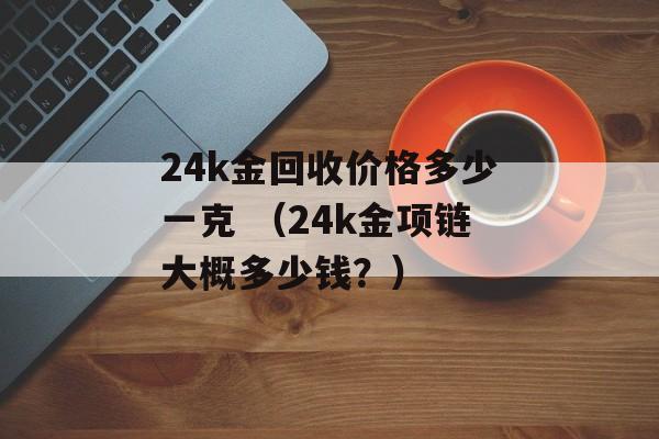 24k金回收价格多少一克 （24k金项链大概多少钱？）