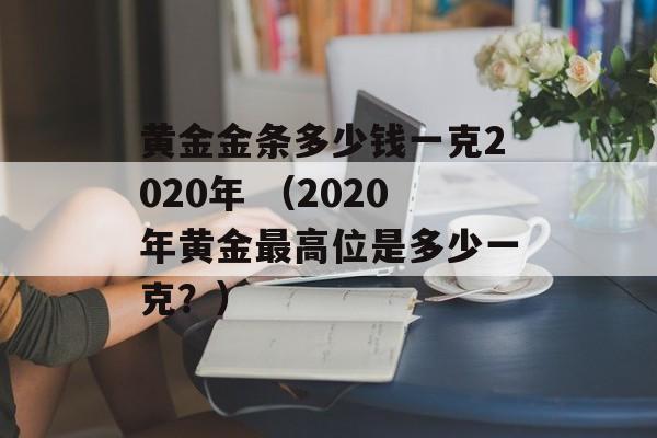 黄金金条多少钱一克2020年 （2020年黄金最高位是多少一克？）