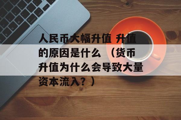 人民币大幅升值 升值的原因是什么 （货币升值为什么会导致大量资本流入？）