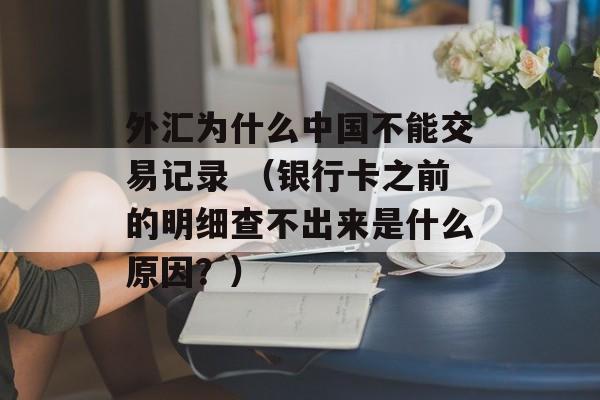 外汇为什么中国不能交易记录 （银行卡之前的明细查不出来是什么原因？）