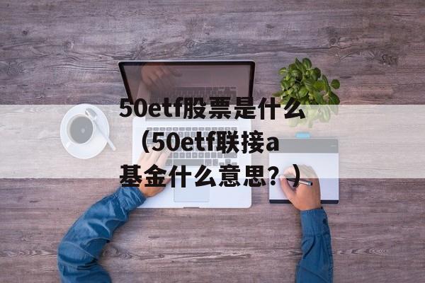 50etf股票是什么 （50etf联接a基金什么意思？）