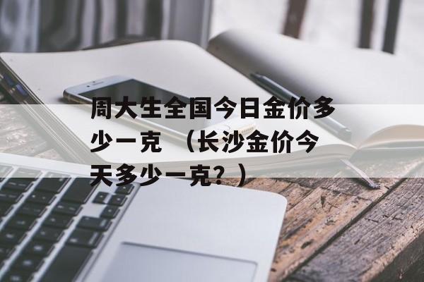 周大生全国今日金价多少一克 （长沙金价今天多少一克？）