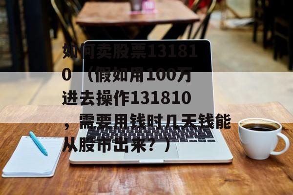 如何卖股票131810 （假如用100万进去操作131810，需要用钱时几天钱能从股市出来？）