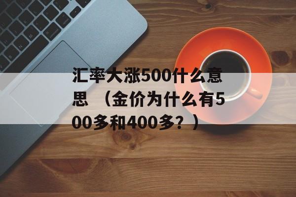 汇率大涨500什么意思 （金价为什么有500多和400多？）