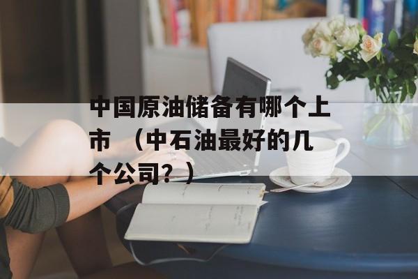 中国原油储备有哪个上市 （中石油最好的几个公司？）