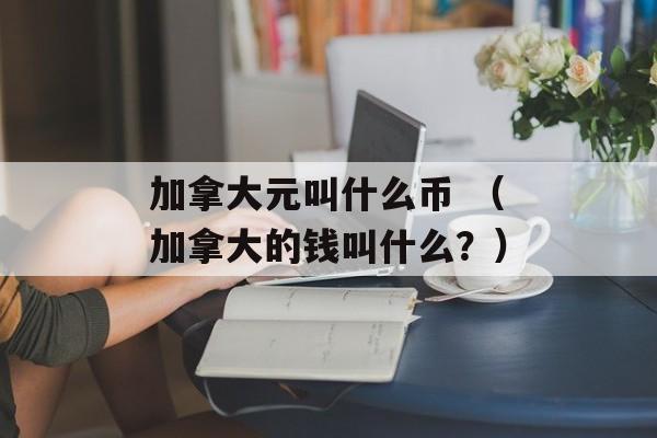 加拿大元叫什么币 （加拿大的钱叫什么？）