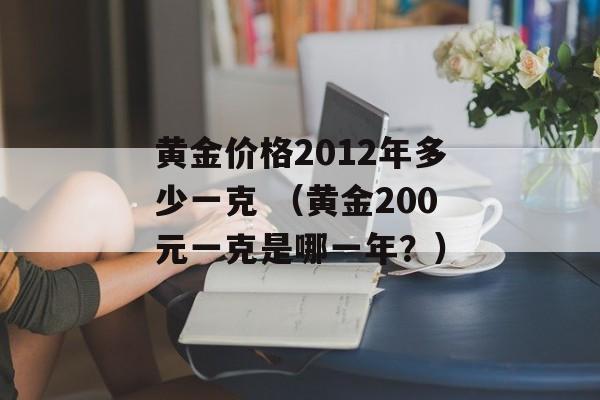 黄金价格2012年多少一克 （黄金200元一克是哪一年？）