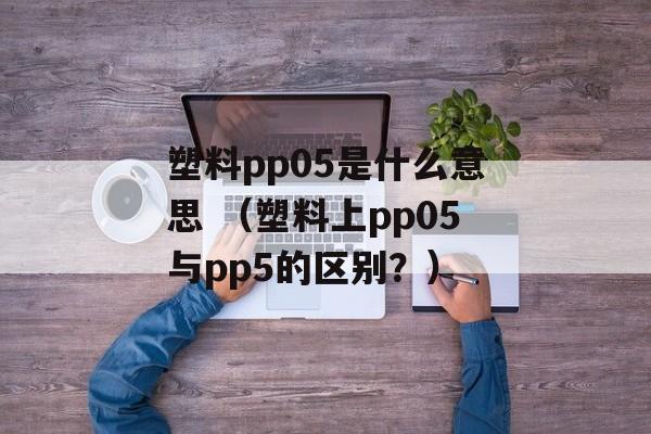 塑料pp05是什么意思 （塑料上pp05与pp5的区别？）