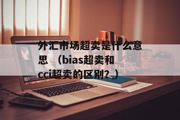 外汇市场超卖是什么意思 （bias超卖和cci超卖的区别？）