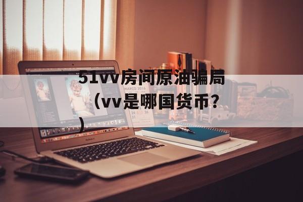 51vv房间原油骗局 （vv是哪国货币？）