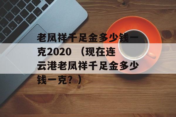 老凤祥千足金多少钱一克2020 （现在连云港老凤祥千足金多少钱一克？）