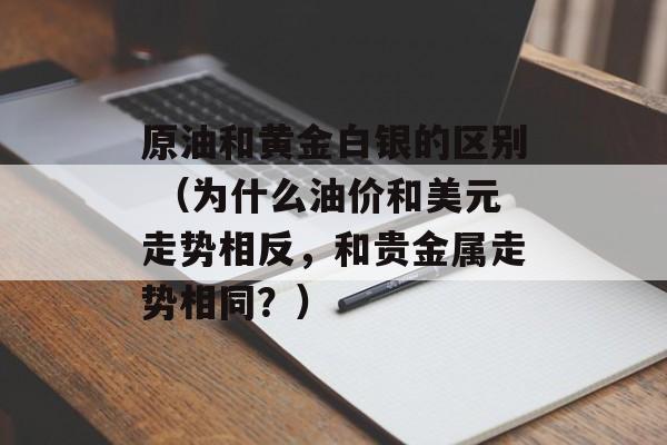 原油和黄金白银的区别 （为什么油价和美元走势相反，和贵金属走势相同？）