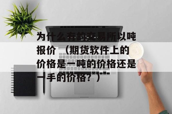 为什么有的交易所以吨报价 （期货软件上的价格是一吨的价格还是一手的价格？）