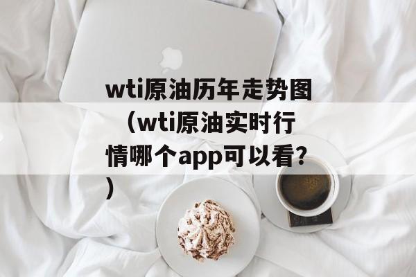 wti原油历年走势图 （wti原油实时行情哪个app可以看？）