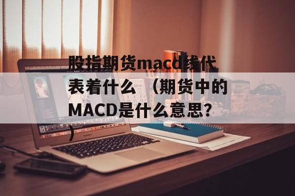 股指期货macd线代表着什么 （期货中的MACD是什么意思？）